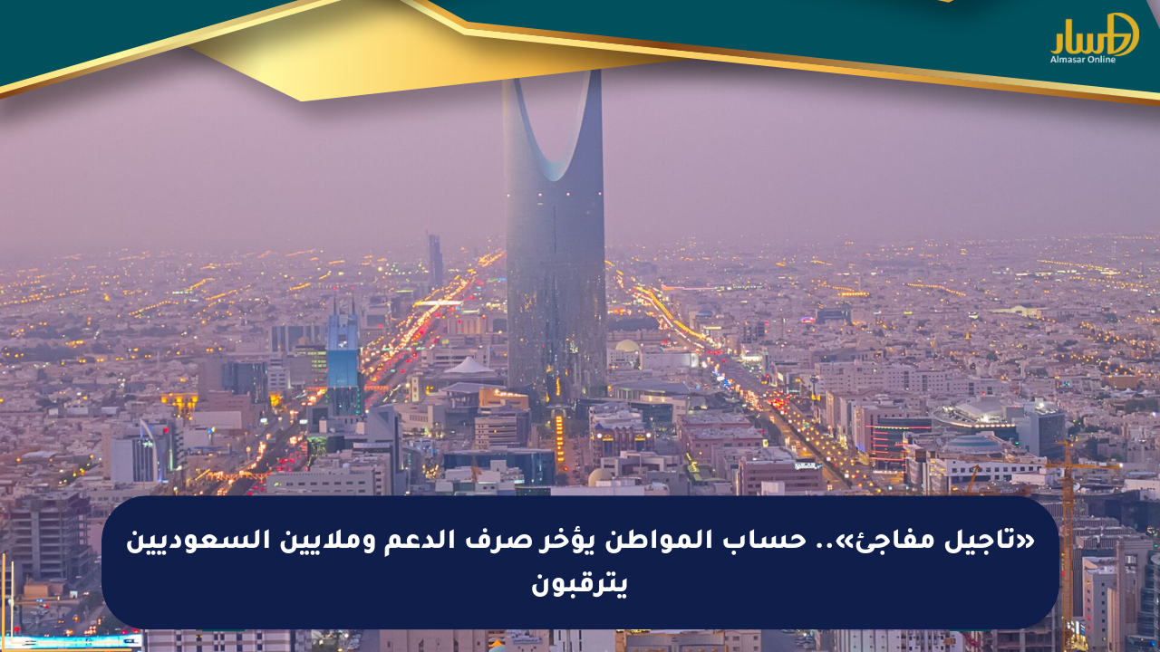 «تأجيل مفاجئ».. حساب المواطن يؤخر صرف الدعم وملايين السعوديين يترقبون